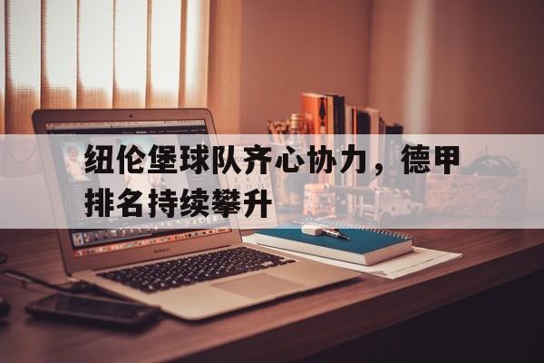 爱游戏APP-关于纽伦堡球队齐心协力，德甲排名持续攀升的信息